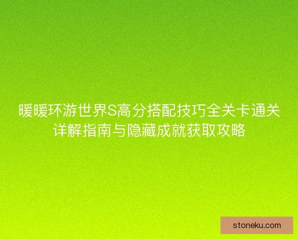 暖暖环游世界S高分搭配技巧全关卡通关详解指南与隐藏成就获取攻略
