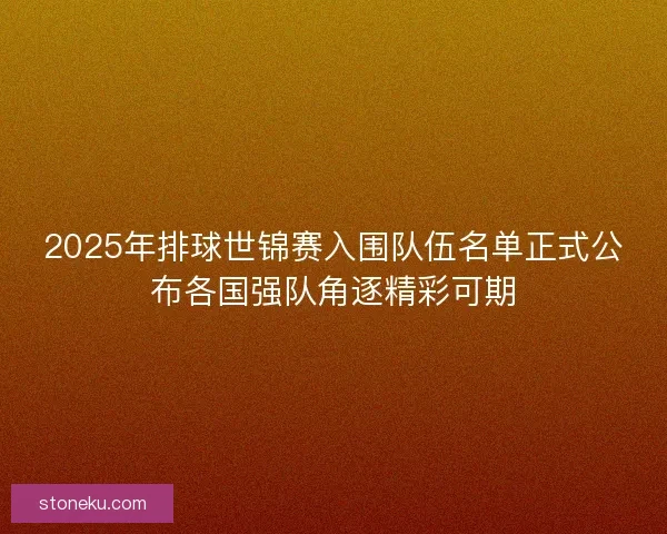 2025年排球世锦赛入围队伍名单正式公布各国强队角逐精彩可期
