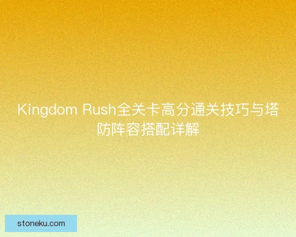 Kingdom Rush全关卡高分通关技巧与塔防阵容搭配详解