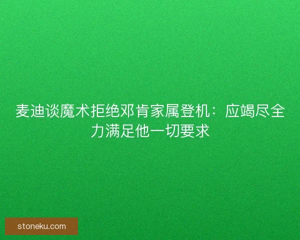 麦迪谈魔术拒绝邓肯家属登机：应竭尽全力满足他一切要求