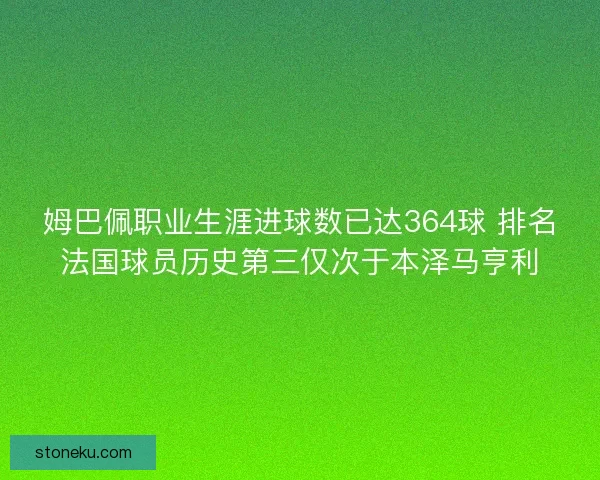 姆巴佩职业生涯进球数已达364球 排名法国球员历史第三仅次于本泽马亨利