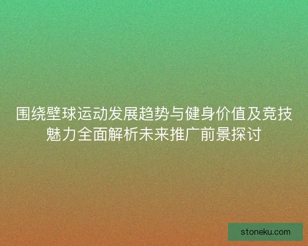 围绕壁球运动发展趋势与健身价值及竞技魅力全面解析未来推广前景探讨