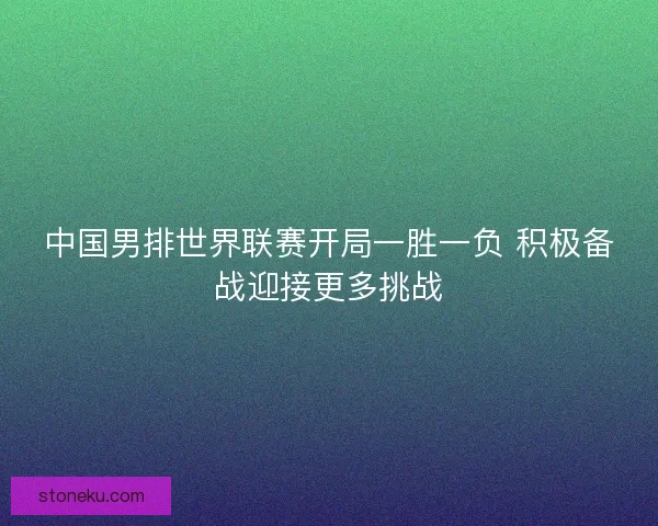 中国男排世界联赛开局一胜一负 积极备战迎接更多挑战