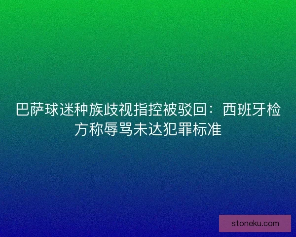 巴萨球迷种族歧视指控被驳回：西班牙检方称辱骂未达犯罪标准