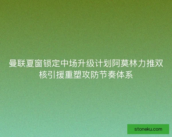 曼联夏窗锁定中场升级计划阿莫林力推双核引援重塑攻防节奏体系