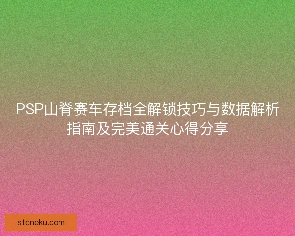 PSP山脊赛车存档全解锁技巧与数据解析指南及完美通关心得分享