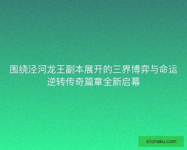 围绕泾河龙王副本展开的三界博弈与命运逆转传奇篇章全新启幕
