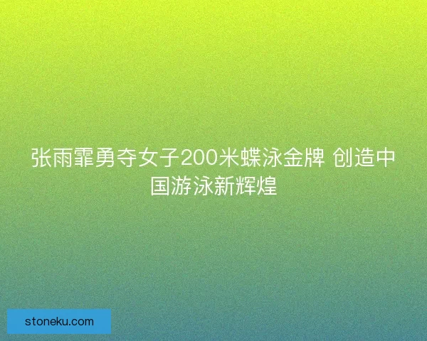 张雨霏勇夺女子200米蝶泳金牌 创造中国游泳新辉煌