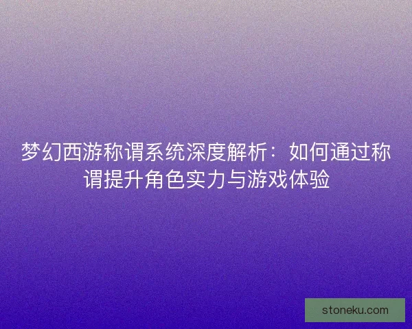 梦幻西游称谓系统深度解析：如何通过称谓提升角色实力与游戏体验