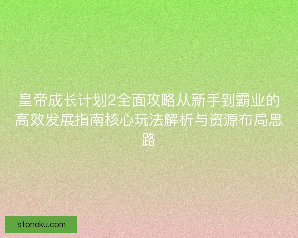 皇帝成长计划2全面攻略从新手到霸业的高效发展指南核心玩法解析与资源布局思路