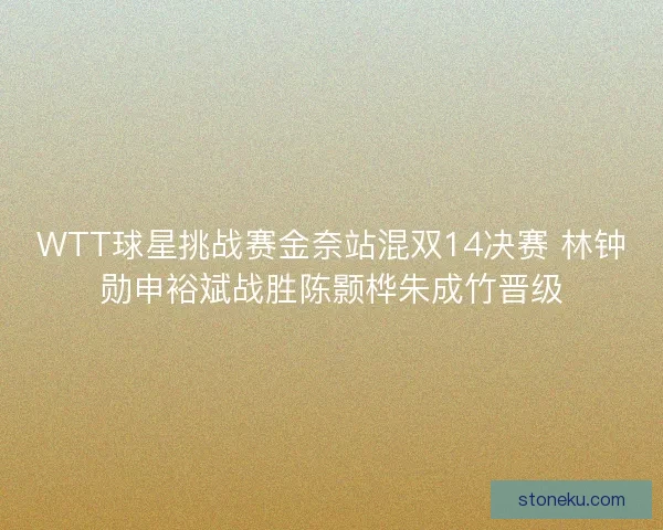 WTT球星挑战赛金奈站混双14决赛 林钟勋申裕斌战胜陈颢桦朱成竹晋级